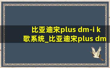 比亚迪宋plus dm-i k歌系统_比亚迪宋plus dm-i k歌